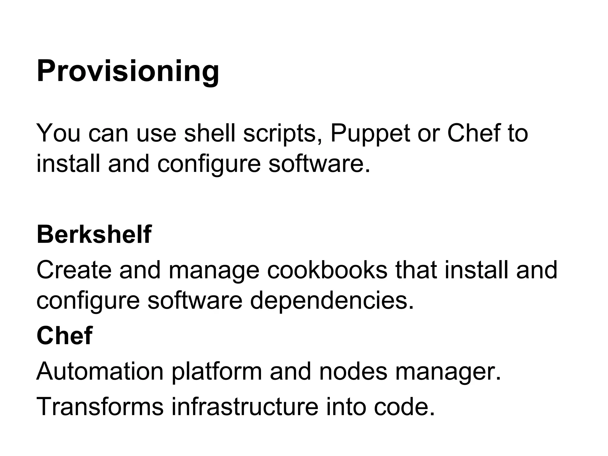 Provisioning
You can use shell scripts, Puppet or Chef to
install and configure software.
Berkshelf
Create and manage cookbooks that install and
configure software dependencies.
Chef
Automation platform and nodes manager.
Transforms infrastructure into code.

 