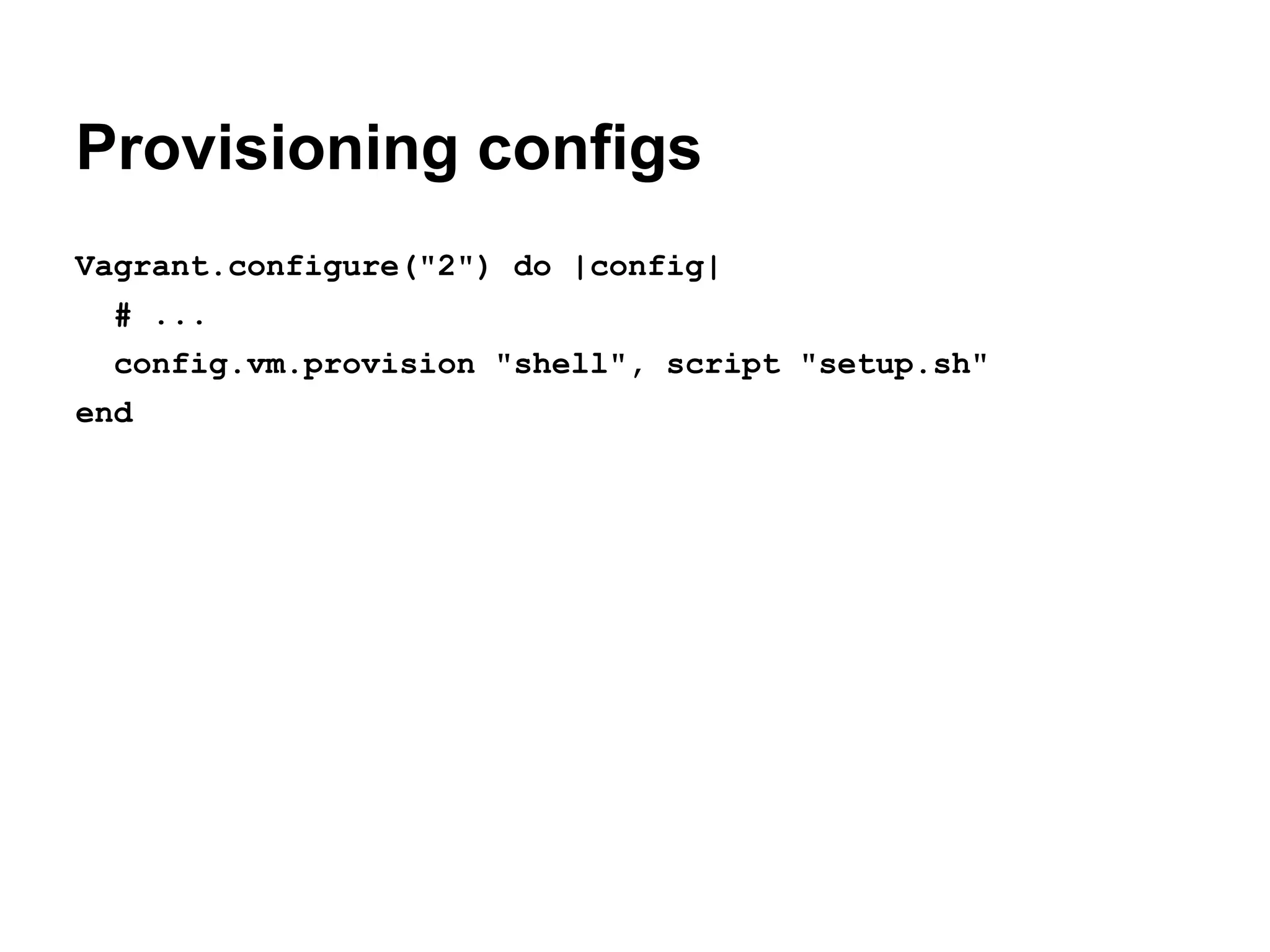Provisioning configs
Vagrant.configure("2") do |config|
# ...
config.vm.provision "shell", script "setup.sh"
end

 
