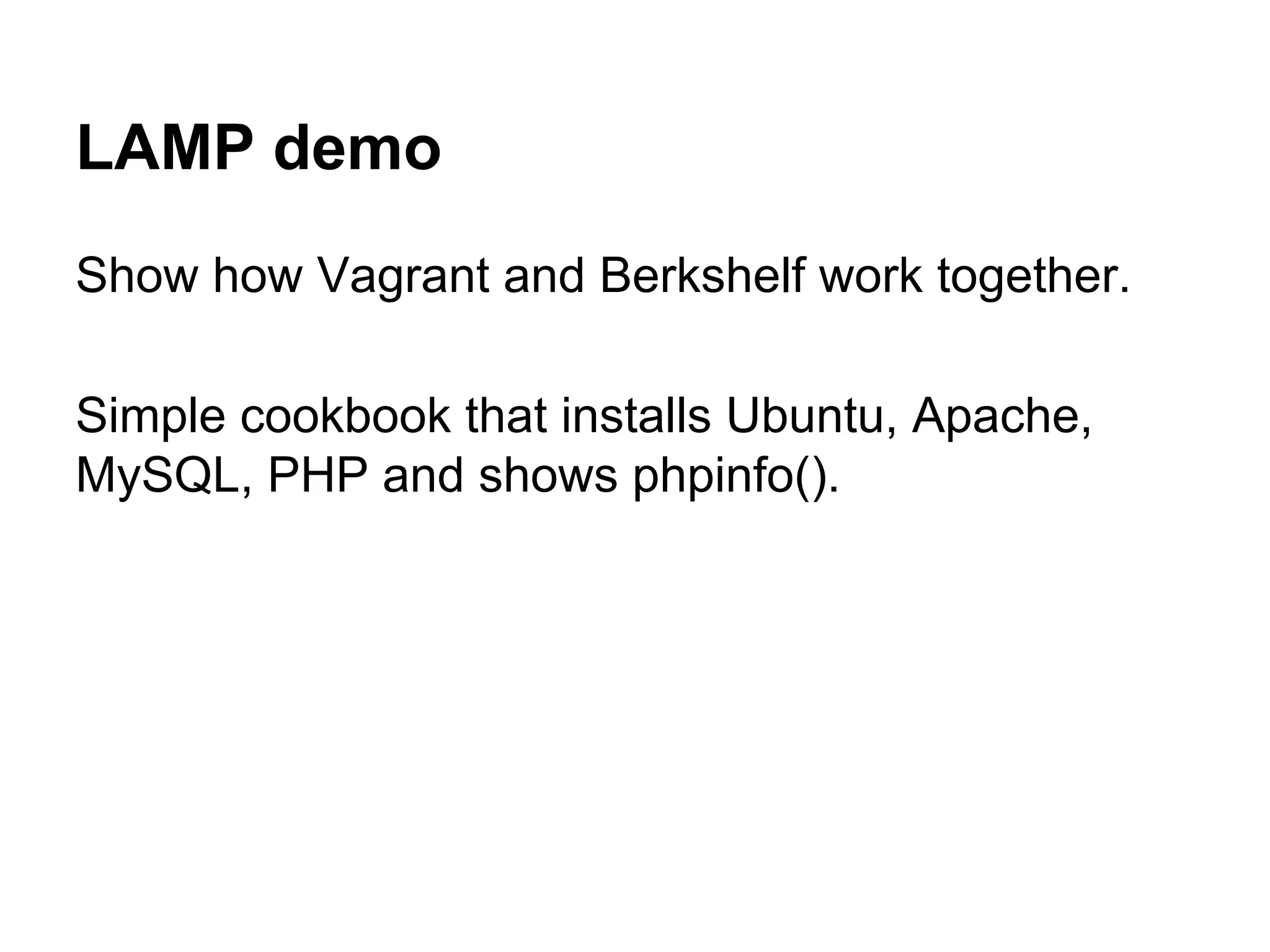 LAMP demo
Show how Vagrant and Berkshelf work together.
Simple cookbook that installs Ubuntu, Apache,
MySQL, PHP and shows phpinfo().

 