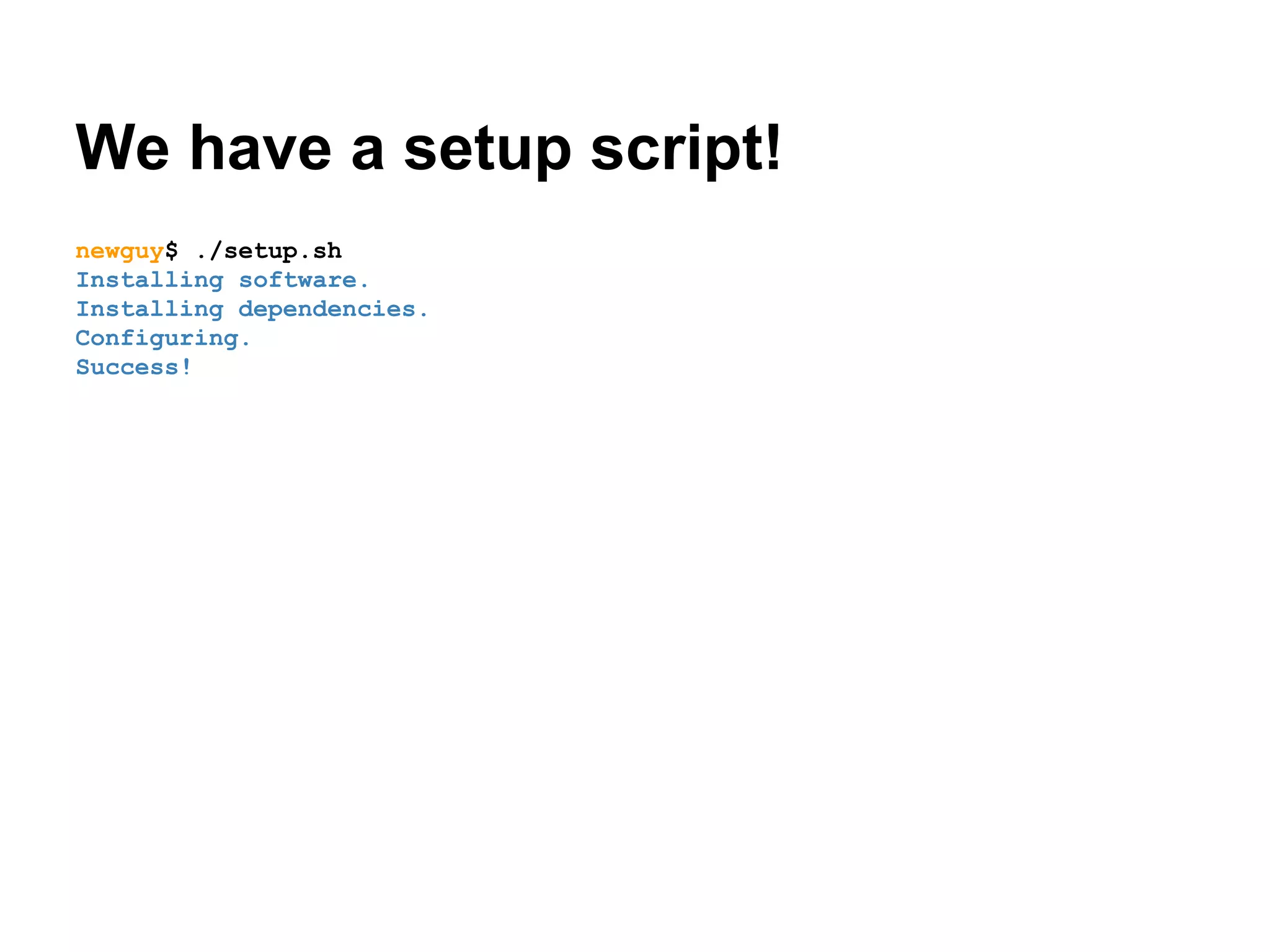 We have a setup script!
newguy$ ./setup.sh
Installing software.
Installing dependencies.
Configuring.
Success!

 