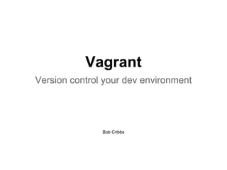 Vagrant
Version control your dev environment

Bob Cribbs

 