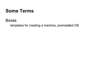 Some Terms
Boxes
templates for creating a machine, preinstalled OS

 