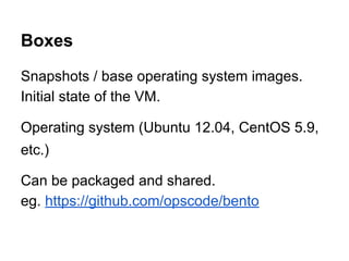 Boxes
Snapshots / base operating system images.
Initial state of the VM.
Operating system (Ubuntu 12.04, CentOS 5.9,
etc.)
Can be packaged and shared.
eg. https://github.com/opscode/bento

 