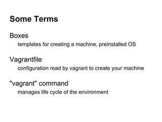 Some Terms
Boxes
templates for creating a machine, preinstalled OS

Vagrantfile
configuration read by vagrant to create your machine

"vagrant" command
manages life cycle of the environment

 