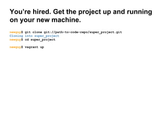 You’re hired. Get the project up and running
on your new machine.
newguy$ git clone git://path-to-code-repo/super_project.git
Cloning into super_project
newguy$ cd super_project
newguy$ vagrant up

 