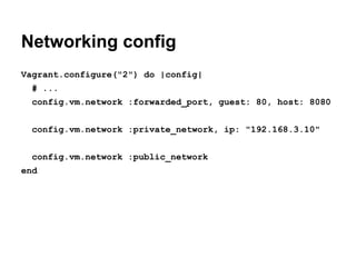 Networking config
Vagrant.configure("2") do |config|
# ...
config.vm.network :forwarded_port, guest: 80, host: 8080
config.vm.network :private_network, ip: "192.168.3.10"
config.vm.network :public_network
end

 
