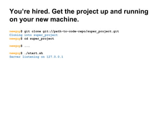 You’re hired. Get the project up and running
on your new machine.
newguy$ git clone git://path-to-code-repo/super_project.git
Cloning into super_project
newguy$ cd super_project
newguy$ ...
newguy$ ./start.sh
Server listening on 127.0.0.1

 