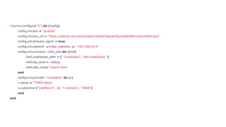 Vagrant.configure("2") do |config|
config.vm.box = "quantal"
config.vm.box_url = "https://github.com/downloads/roderik/VagrantQuantal64Box/quantal64.box"
config.ssh.forward_agent = true
config.vm.network :private_network, ip: "192.168.23.4"
config.vm.provision :chef_solo do |chef|
chef.cookbooks_path = [ "cookbooks", "site-cookbooks" ]
chef.log_level = :debug
chef.add_recipe "typo3-neos"
end
config.vm.provider "virtualbox" do |v|
v.name = "TYPO3 Neos"
v.customize ["modifyvm", :id, "--memory", "2048"]
end
end

 