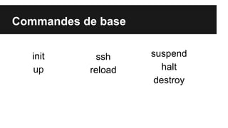 Commandes de base
init
up

ssh
reload

suspend
halt
destroy

 