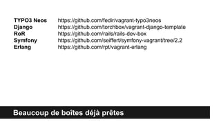 TYPO3 Neos
Django
RoR
Symfony
Erlang

https://github.com/fedir/vagrant-typo3neos
https://github.com/torchbox/vagrant-django-template
https://github.com/rails/rails-dev-box
https://github.com/seiffert/symfony-vagrant/tree/2.2
https://github.com/rpt/vagrant-erlang

Beaucoup de boîtes déjà prêtes

 