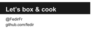 Let’s box & cook
@FedirFr
github.com/fedir

 