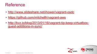 Reference
• http://www.slideshare.net/ihower/vagrant-osdc
• https://github.com/mitchellh/vagrant-aws

• http://kvz.io/blog/2013/01/16/vagrant-tip-keep-virtualboxguest-additions-in-sync/

2/17/2014

Copyright 2013 Trend Micro Inc.

 
