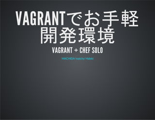 VAGRANTでお手軽
開発環境
VAGRANT + CHEF SOLO
MACHIDA'matchy'Hideki
 