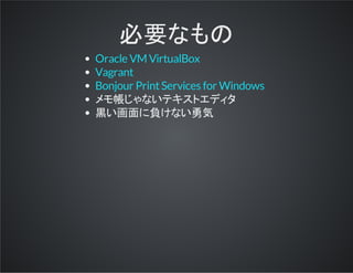 必要なもの
メモ帳じゃないテキストエディタ
黒い画面に負けない勇気
Oracle VM VirtualBox
Vagrant
Bonjour PrintServices for Windows
 