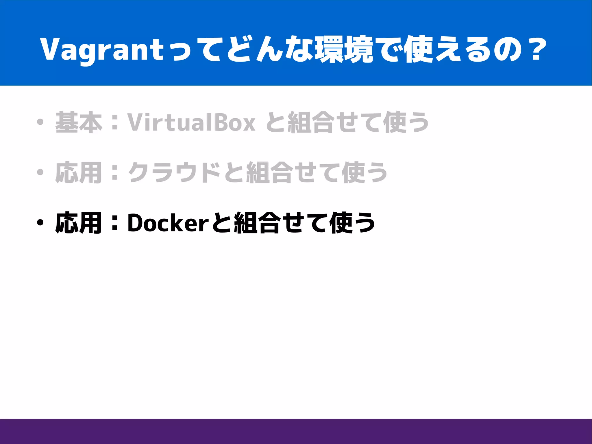 Vagrantってどんな環境で使えるの？
●
基本：VirtualBox と組合せて使う
●
応用：クラウドと組合せて使う
●
応用：Dockerと組合せて使う
 