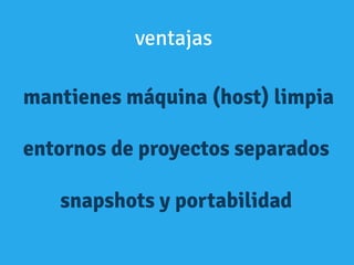 mantienes máquina (host) limpia
entornos de proyectos separados
snapshots y portabilidad
ventajas
 