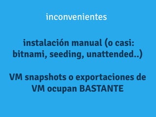 instalación manual (o casi:
bitnami, seeding, unattended..)
VM snapshots o exportaciones de
VM ocupan BASTANTE
inconvenientes
 