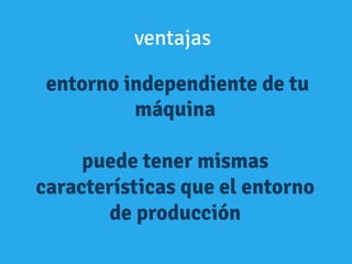 entorno independiente de tu
máquina
puede tener mismas
características que el entorno
de producción
ventajas
 