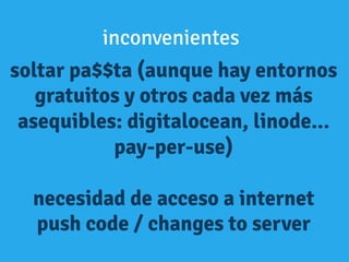 soltar pa$$ta (aunque hay entornos
gratuitos y otros cada vez más
asequibles: digitalocean, linode...
pay-per-use)
necesidad de acceso a internet
push code / changes to server
inconvenientes
 