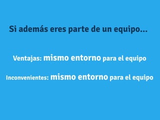 Ventajas: mismo entorno para el equipo
Inconvenientes: mismo entorno para el equipo
Si además eres parte de un equipo...
 