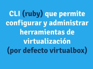 CLI (ruby) que permite
configurar y administrar
herramientas de
virtualización
(por defecto virtualbox)
 