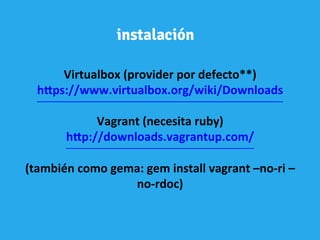 Virtualbox	
  (provider	
  por	
  defecto**)	
  
h"ps://www.virtualbox.org/wiki/Downloads	
  
	
  
Vagrant	
  (necesita	
  ruby)	
  
h"p://downloads.vagrantup.com/	
  
	
  
(también	
  como	
  gema:	
  gem	
  install	
  vagrant	
  –no-­‐ri	
  –
no-­‐rdoc)	
  
instalación
 