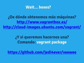 Wait... boxes?
¿De dónde obtenemos más máquinas?
http://www.vagrantbox.es/
http://cloud-images.ubuntu.com/vagrant/
¿Y si queremos hacernos una?
Comando: vagrant package
https://github.com/jedi4ever/veewee
 