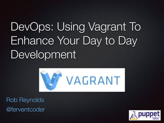 DevOps: Using Vagrant To 
Enhance Your Day to Day 
Development 
Rob Reynolds 
@ferventcoder 
 