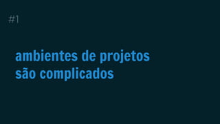 #1 
ambientes de projetos 
são complicados 
 