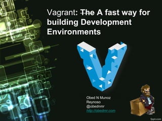 Vagrant: The A fast way for
building Development
Environments
Obed N Munoz
Reynoso
@obednmr
http://obedmr.com
 