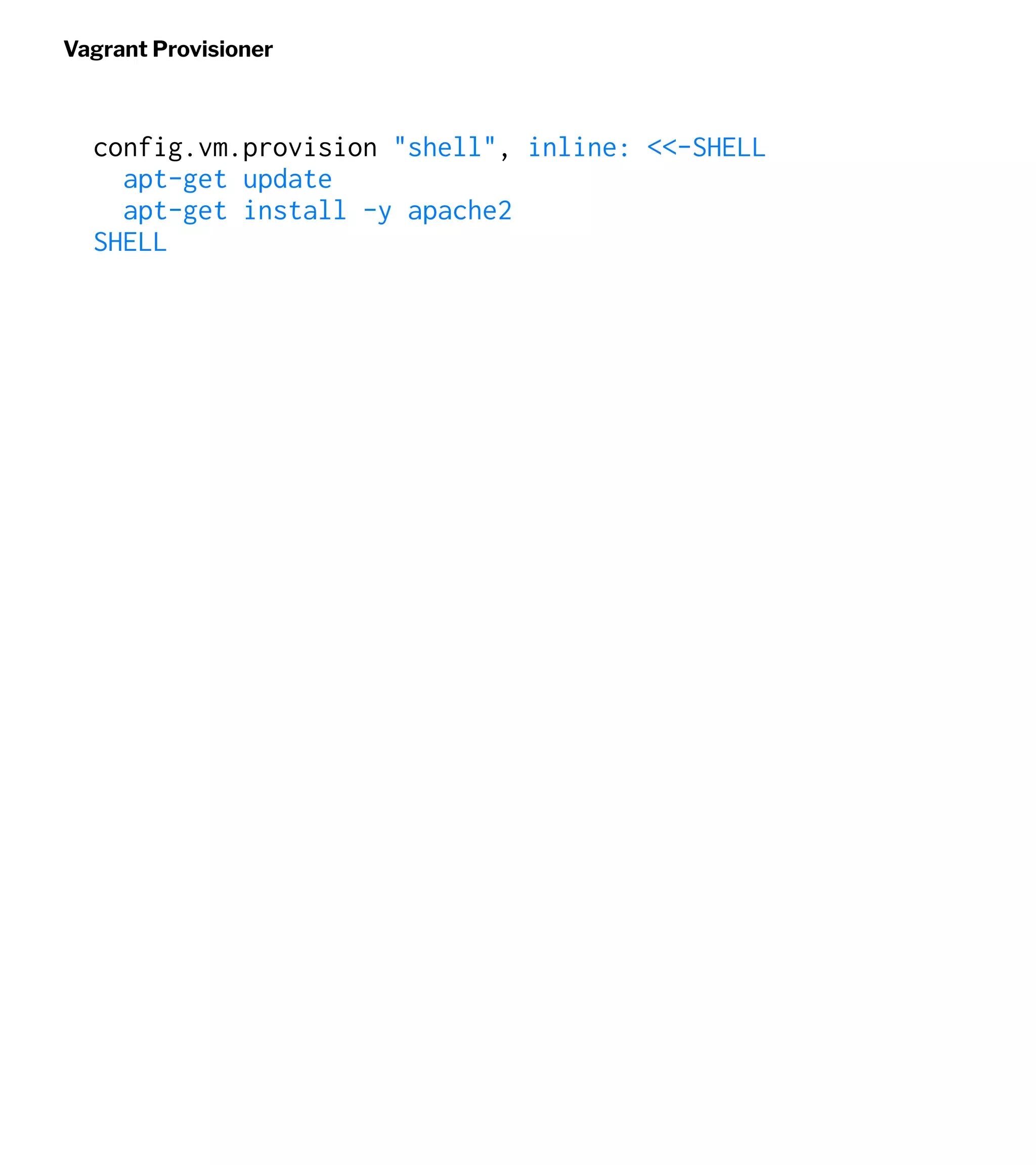 Vagrant Provisioner
config.vm.provision "shell", inline: <<-SHELL
apt-get update
apt-get install -y apache2
SHELL
 