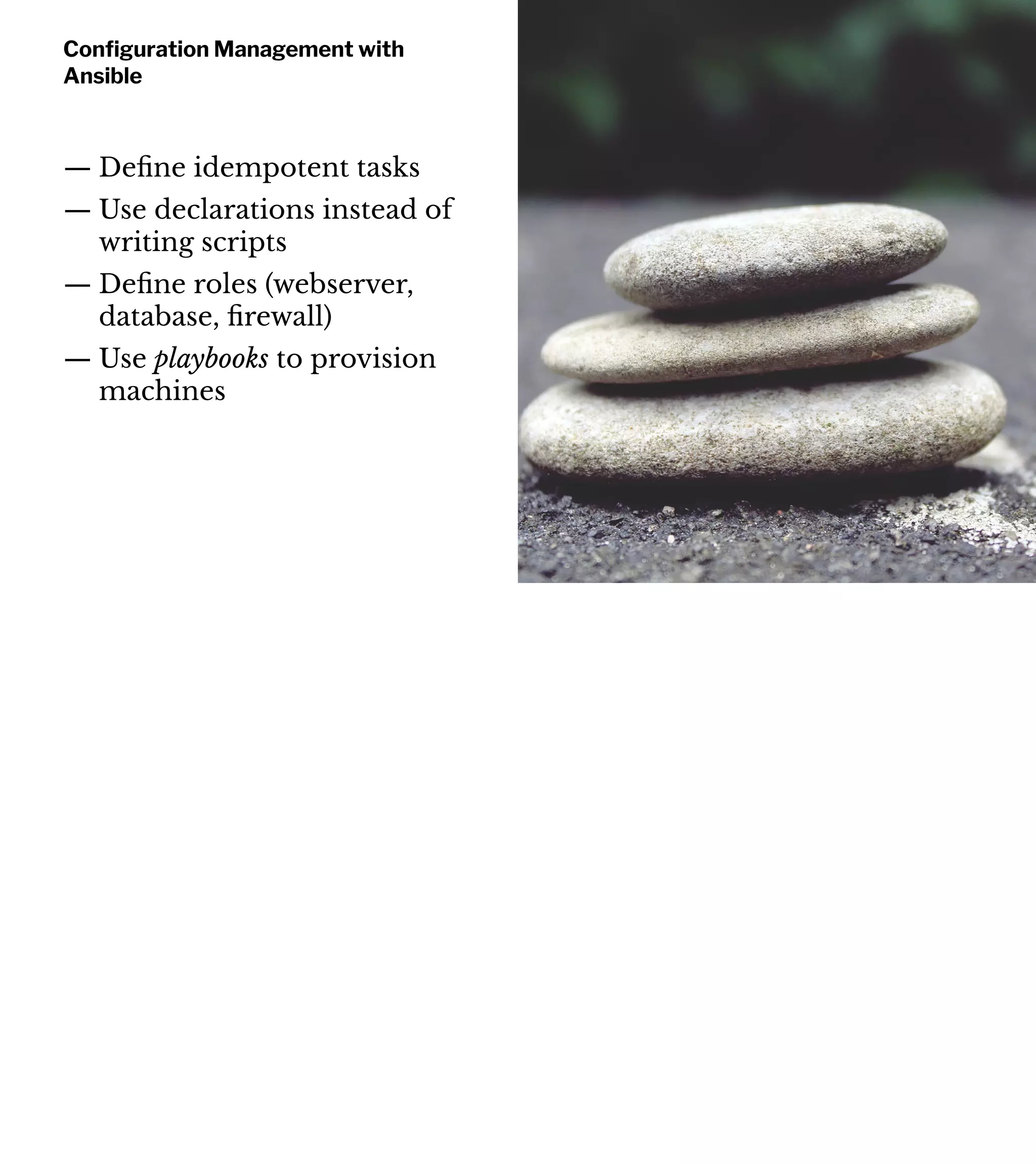 Conﬁguration Management with
Ansible
— Deﬁne idempotent tasks
— Use declarations instead of
writing scripts
— Deﬁne roles (webserver,
database, ﬁrewall)
— Use playbooks to provision
machines
 