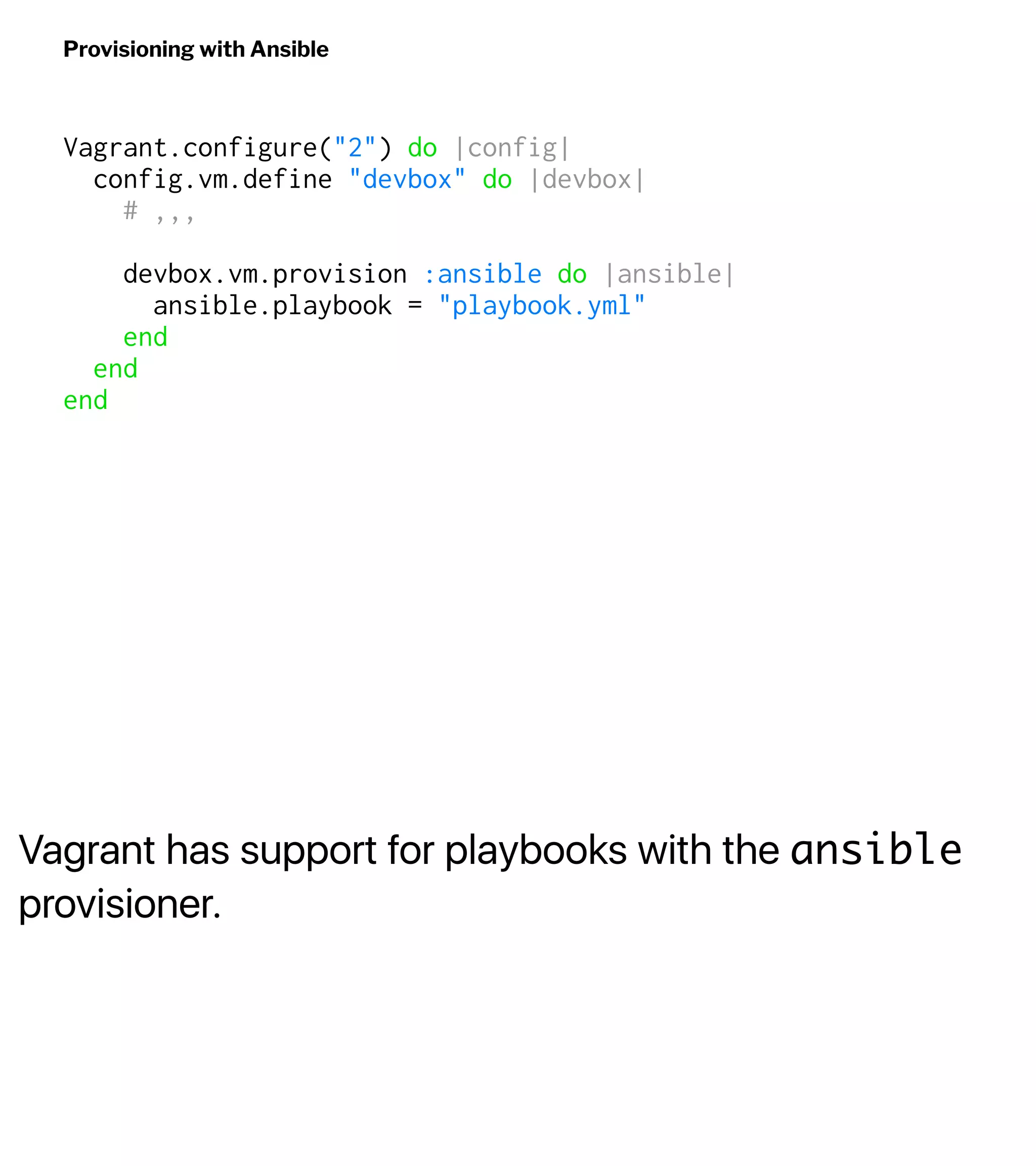 Vagrant has support for playbooks with the ansible
provisioner.
Provisioning with Ansible
Vagrant.configure("2") do |config|
config.vm.define "devbox" do |devbox|
# ,,,
devbox.vm.provision :ansible do |ansible|
ansible.playbook = "playbook.yml"
end
end
end
 