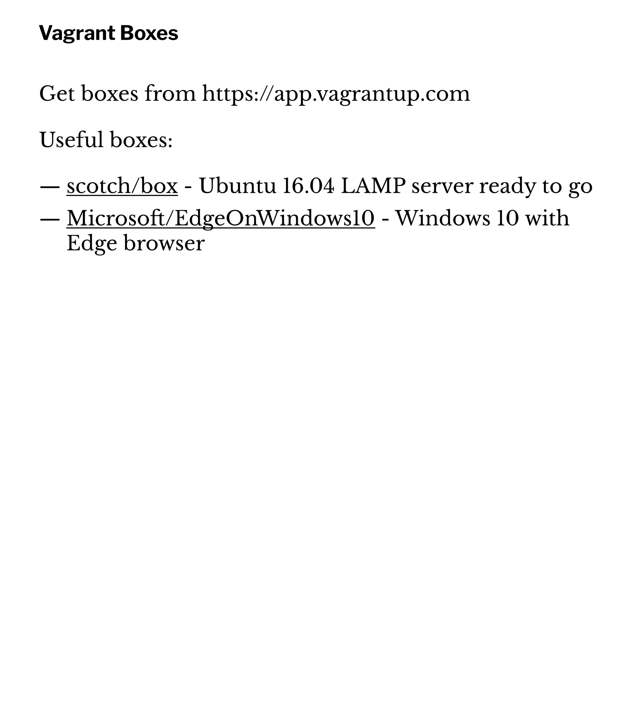 Vagrant Boxes
Get boxes from https://app.vagrantup.com
Useful boxes:
— scotch/box - Ubuntu 16.04 LAMP server ready to go
— Microso!/EdgeOnWindows10 - Windows 10 with
Edge browser
 