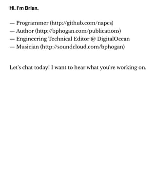 Hi. I'm Brian.
— Programmer (http://github.com/napcs)
— Author (http://bphogan.com/publications)
— Engineering Technical Editor @ DigitalOcean
— Musician (http://soundcloud.com/bphogan)
Let's chat today! I want to hear what you're working on.
 