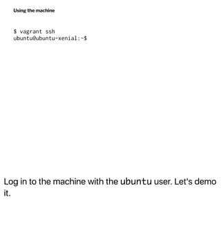 Log in to the machine with the ubuntu user. Let's demo
it.
Using the machine
$ vagrant ssh
ubuntu@ubuntu-xenial:~$
 