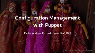 Configuration Management
with Puppet
Rachel Andrew, Future Insights Live! 2015
Photo credit: https://www.ﬂickr.com/photos/andreakirkby/5450450019
 