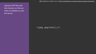 @rachelandrew | Read more at http://rachelandrew.co.uk/presentations/puppet-developers
Upload a PHP file with
this function to find out
what is available on your
live server.
<?php phpinfo();?>
 