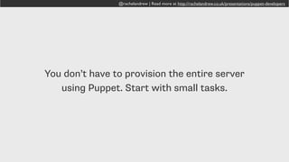 @rachelandrew | Read more at http://rachelandrew.co.uk/presentations/puppet-developers
You don’t have to provision the entire server
using Puppet. Start with small tasks.
 