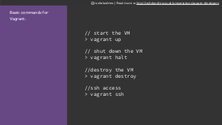 @rachelandrew | Read more at http://rachelandrew.co.uk/presentations/puppet-developers
Basic commands for
Vagrant.
// start the VM
> vagrant up
// shut down the VM
> vagrant halt
//destroy the VM
> vagrant destroy
//ssh access
> vagrant ssh
 