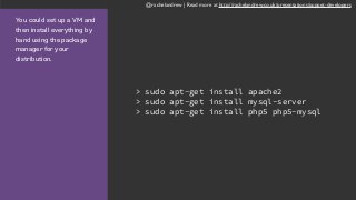 @rachelandrew | Read more at http://rachelandrew.co.uk/presentations/puppet-developers
You could set up a VM and
then install everything by
hand using the package
manager for your
distribution.
> sudo apt-get install apache2
> sudo apt-get install mysql-server
> sudo apt-get install php5 php5-mysql
 