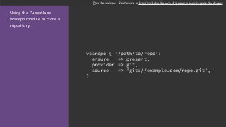 @rachelandrew | Read more at http://rachelandrew.co.uk/presentations/puppet-developers
Using the Puppetlabs
vcsrepo module to clone a
repository.
vcsrepo { '/path/to/repo':
ensure => present,
provider => git,
source => 'git://example.com/repo.git',
}
 