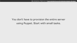 @rachelandrew | Read more at http://rachelandrew.co.uk/presentations/puppet-developers
You don’t have to provision the entire server
using Puppet. Start with small tasks.
 