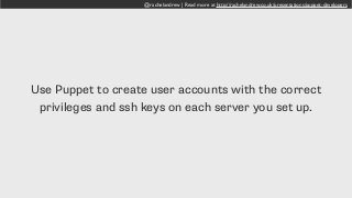 @rachelandrew | Read more at http://rachelandrew.co.uk/presentations/puppet-developers
Use Puppet to create user accounts with the correct
privileges and ssh keys on each server you set up.
 