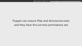 @rachelandrew | Read more at http://rachelandrew.co.uk/presentations/puppet-developers
Puppet can ensure files and directories exist
and they have the correct permissions set
 