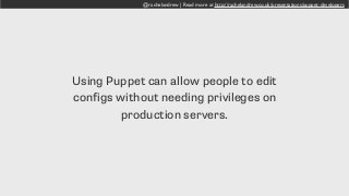 @rachelandrew | Read more at http://rachelandrew.co.uk/presentations/puppet-developers
Using Puppet can allow people to edit
configs without needing privileges on
production servers.
 