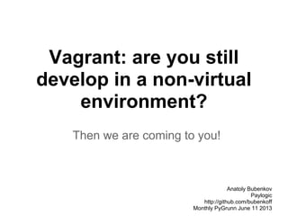 Vagrant: are you still
develop in a non-virtual
environment?
Then we are coming to you!
Anatoly Bubenkov
Paylogic
http://github.com/bubenkoff
Monthly PyGrunn June 11 2013
 