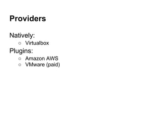 Providers
Natively:
○ Virtualbox
Plugins:
○ Amazon AWS
○ VMware (paid)
 