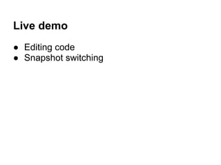 Live demo
● Editing code
● Snapshot switching
 