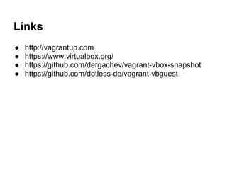 Links
● http://vagrantup.com
● https://www.virtualbox.org/
● https://github.com/dergachev/vagrant-vbox-snapshot
● https://github.com/dotless-de/vagrant-vbguest
 
